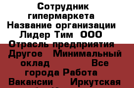 Сотрудник  гипермаркета › Название организации ­ Лидер Тим, ООО › Отрасль предприятия ­ Другое › Минимальный оклад ­ 15 000 - Все города Работа » Вакансии   . Иркутская обл.,Иркутск г.